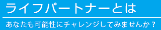 ライフパートナーとは-あなたも可能性にチャレンジしてみませんか?-