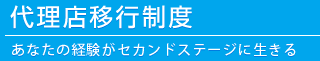 代理店移行制度-あなたの経験がセカンドステージに生きる-