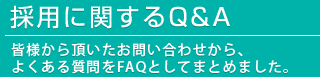採用に関するQ&A-皆様からいただいたお問い合わせから、よくある質問をFAQとしてまとめました。-