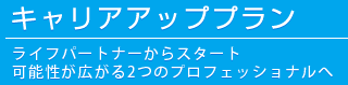 キャリアアッププラン-ライフパートナーからスタート。可能性が広がる2つのプロフェッショナルへ-