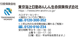 ご契約後のご照会は 引受保険会社 東京海上日動あんしん生命保険株式会社。商品についてのご案内は0120-300-352。上記以外の生命保険全般に関わるご相談は0120-016-234。