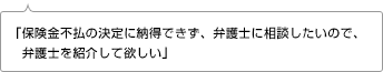 「保険金不払の決定に納得できず、弁護士に相談したいので、弁護士を紹介して欲しい」