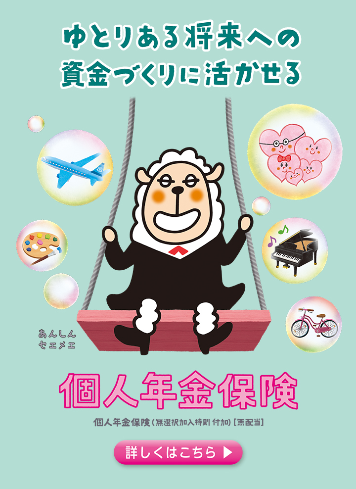 ゆとりある将来への資金づくりに活かせる 個人年金保険 詳しくはこちら