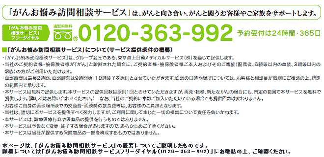 「がんお悩み訪問相談サービス」は、がんと向き合い、がんと闘うお客様やご家族をサポートします。「がんお悩み訪問相談サービス」について（サービスご提供条件の概要） ・「がんお悩み訪問相談サービス」は、グループ会社である、東京海上日動メディカルサービス（株）を通じて提供します。・当社のご契約者様・被保険者様が「がん」と診断された場合に、ご契約者様・被保険者様ご本人およびそのご家族（6親等以内の血族、3親等以内の姻族）の方がご利用いただけます。・面談時間は最長２時間、面談時刻は9時開始・18時終了を原則とさせていただきます。面談の日時や場所については、お客様と相談員が個別にご相談の上、所定の範囲内で承ります。・本サービスは無料で提供します。本サービスの提供回数は原則1回とさせていただきますが、再発・転移、新たながんの場合にも、所定の範囲で本サービスを無料で提供します。（詳しくはお問い合わせください。）なお、当社のご契約に複数ご加入いただいている場合でも提供回数は変わりません。・お客様ご自身の面談場所までの交通費・面談時の飲食費等は、お客様のご負担となります。・当社は、適切にサービスを提供すべく努力しますが、ご利用に関して生じた一切の損害について責任を負いかねます。・本サービスは、診療医療行為や医薬品の提供を行うものではありません。・本サービスは予告なく変更・終了する場合がありますので、あらかじめご了承ください。・本サービスは当社が提供する保険商品の一部を構成するものではありません。本ページは、「がんお悩み訪問相談サービス」の概要についてご説明したものです。詳細については「がんお悩み訪問相談サービスフリーダイヤル（0120－363－992）」にお電話の上、ご確認ください。