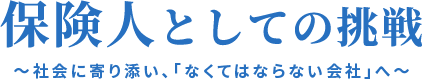 保険人としての挑戦～社会に寄り添い、「なくてはならない会社」へ～